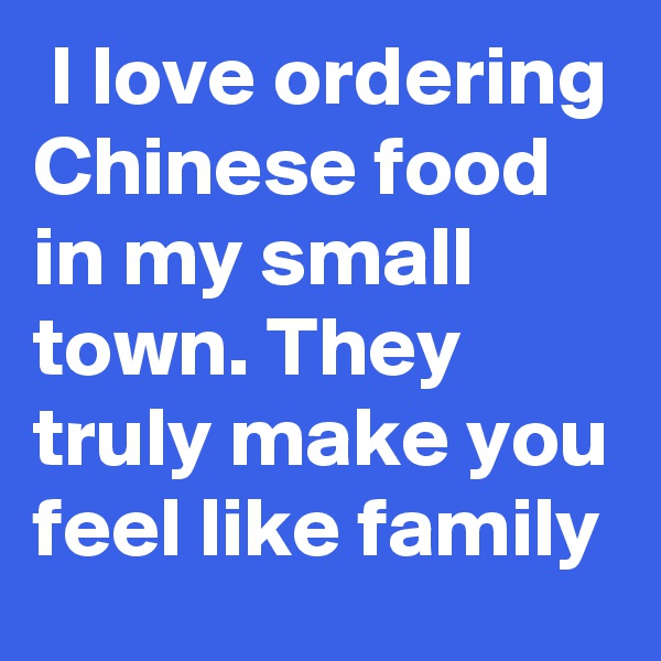  I love ordering Chinese food in my small town. They truly make you feel like family