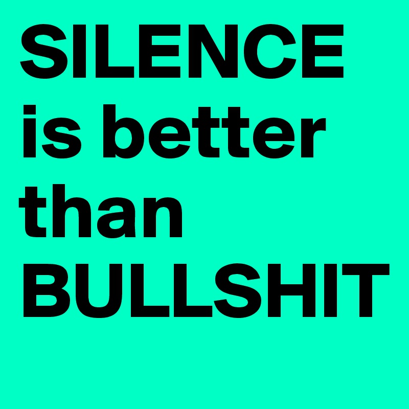 SILENCE is better than BULLSHIT