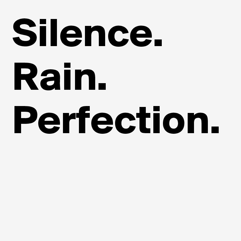 Silence. Rain.
Perfection.