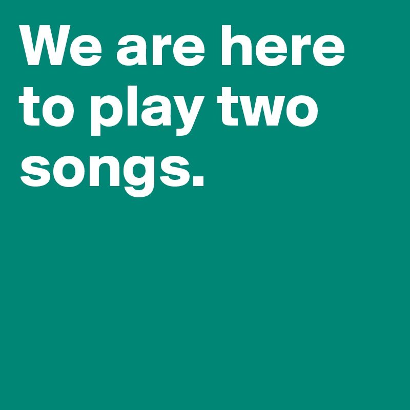 We are here to play two songs.



