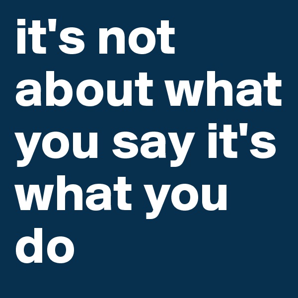 it's not about what you say it's what you do