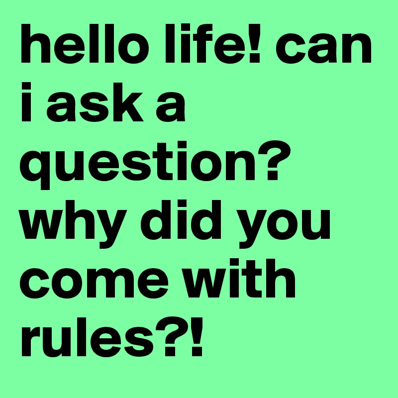 hello life! can i ask a question? why did you come with rules?!