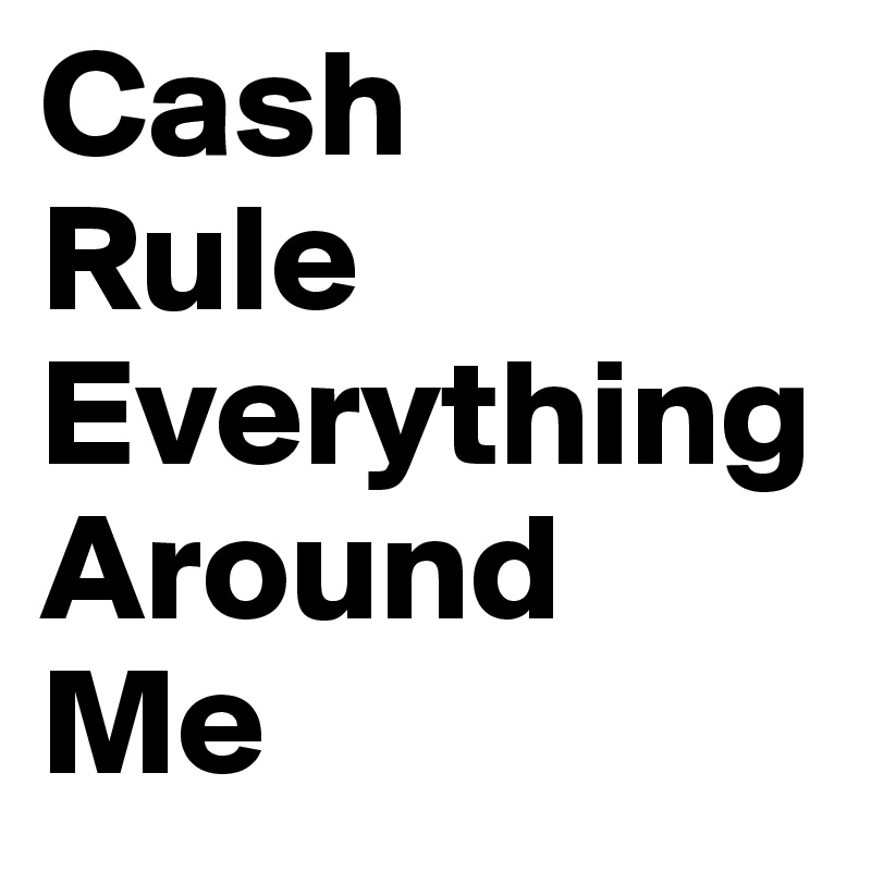 Cash
Rule
Everything
Around
Me