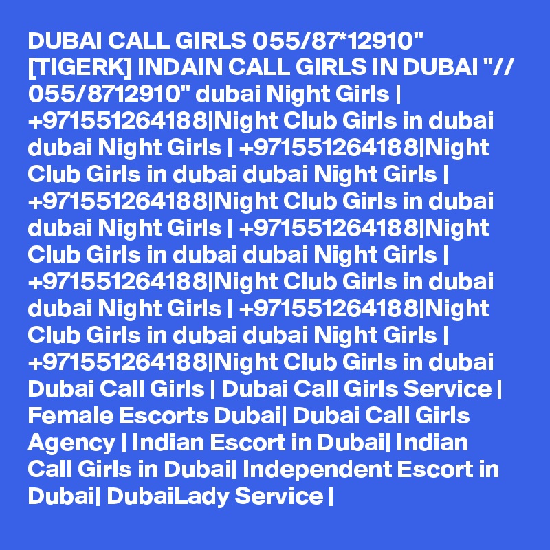 DUBAI CALL GIRLS 055/87*12910" [TIGERK] INDAIN CALL GIRLS IN DUBAI "// 055/8712910" dubai Night Girls | +971551264188|Night Club Girls in dubai dubai Night Girls | +971551264188|Night Club Girls in dubai dubai Night Girls | +971551264188|Night Club Girls in dubai dubai Night Girls | +971551264188|Night Club Girls in dubai dubai Night Girls | +971551264188|Night Club Girls in dubai dubai Night Girls | +971551264188|Night Club Girls in dubai dubai Night Girls | +971551264188|Night Club Girls in dubai Dubai Call Girls | Dubai Call Girls Service | Female Escorts Dubai| Dubai Call Girls Agency | Indian Escort in Dubai| Indian Call Girls in Dubai| Independent Escort in Dubai| DubaiLady Service | 