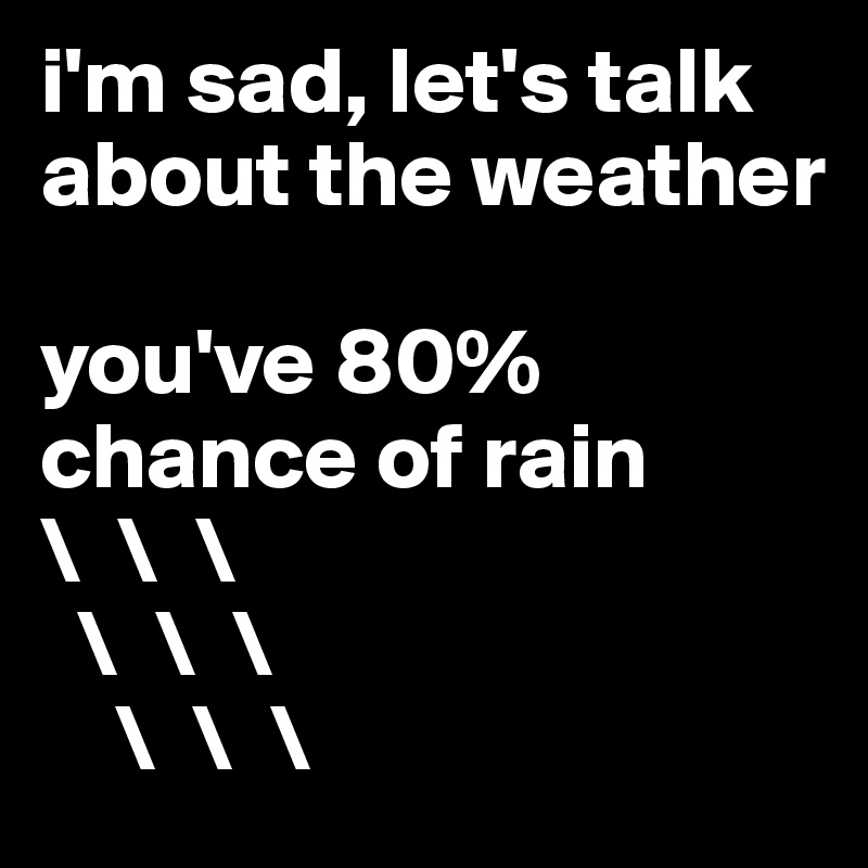 i'm sad, let's talk about the weather

you've 80% chance of rain
\  \  \
  \  \  \
    \  \  \