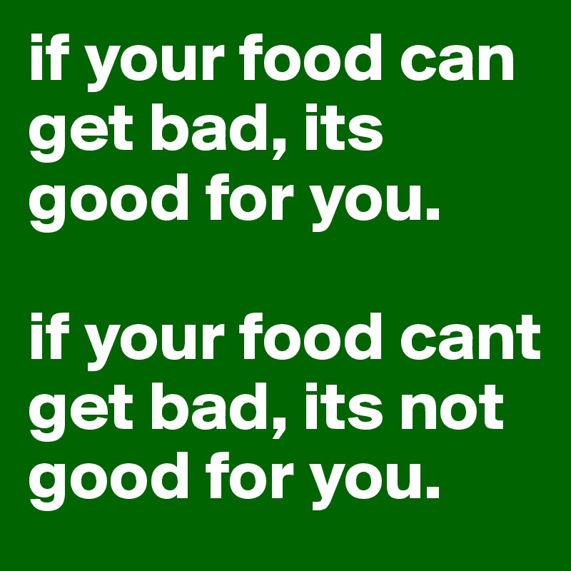 if your food can get bad, its good for you. 

if your food cant get bad, its not good for you. 