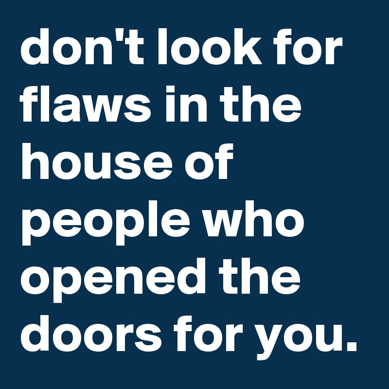 don't look for flaws in the house of people who opened the doors for you.