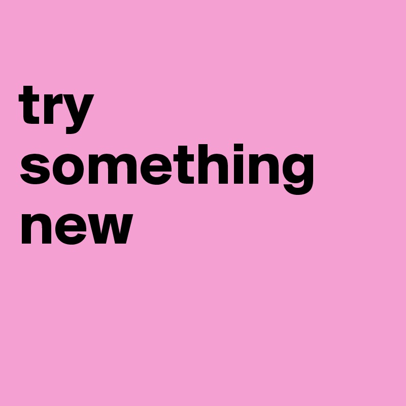 
try something new

