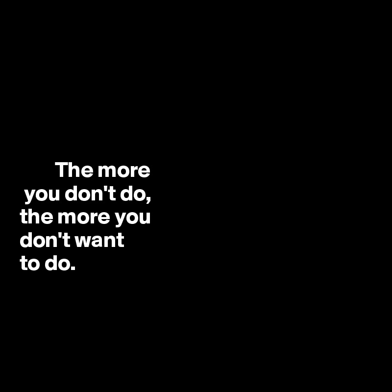 





        The more 
 you don't do, 
the more you  
don't want 
to do. 



