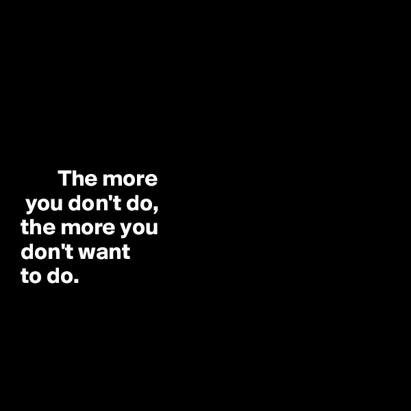 





        The more 
 you don't do, 
the more you  
don't want 
to do. 



