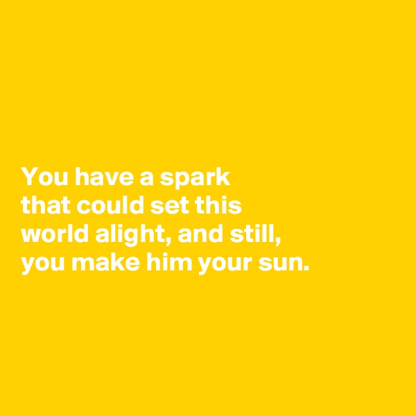 




You have a spark 
that could set this 
world alight, and still, 
you make him your sun. 



