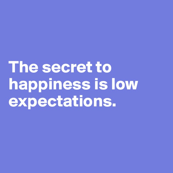 


The secret to happiness is low expectations. 


