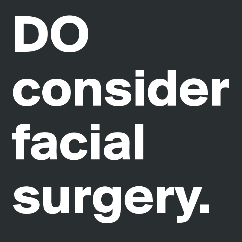 DO consider facial surgery.