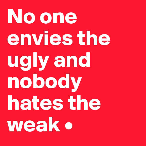 No one envies the ugly and nobody hates the weak •