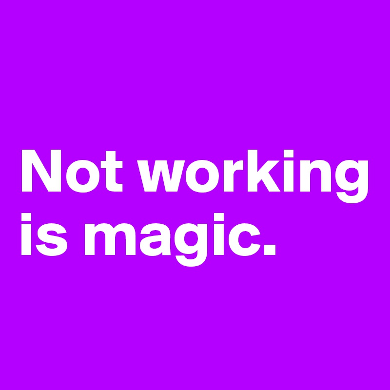 

Not working 
is magic. 
