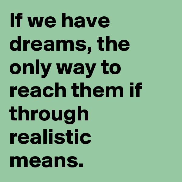 If we have dreams, the only way to reach them if through realistic means.