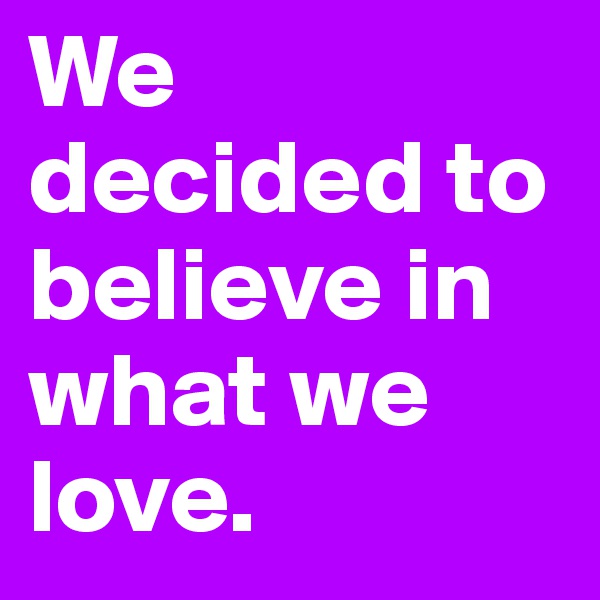 We decided to believe in what we love.