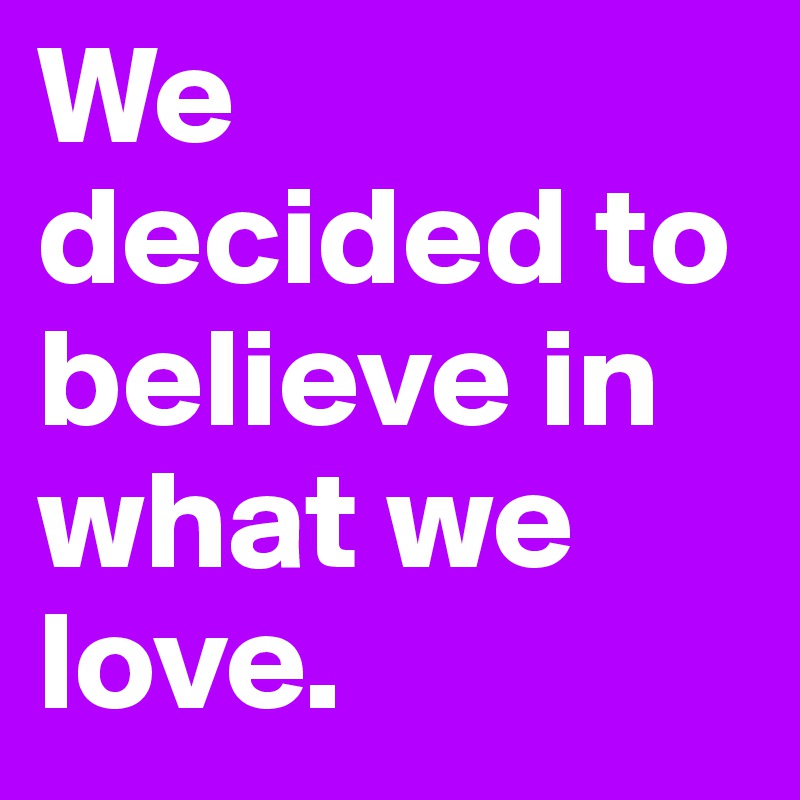We decided to believe in what we love.