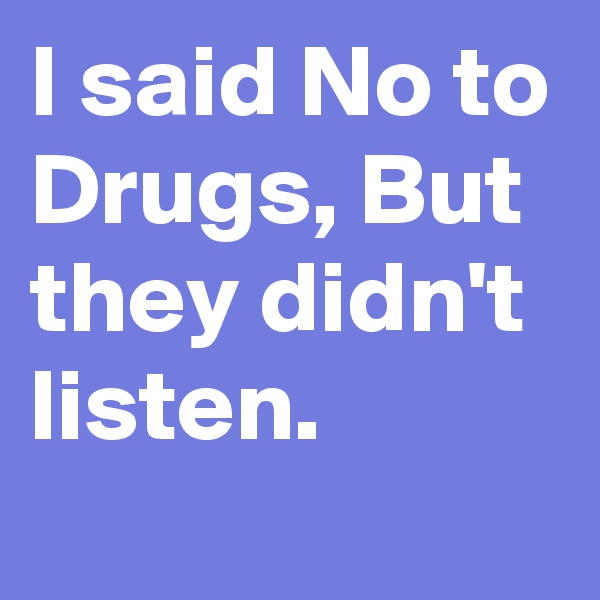 I said No to Drugs, But they didn't 
listen.