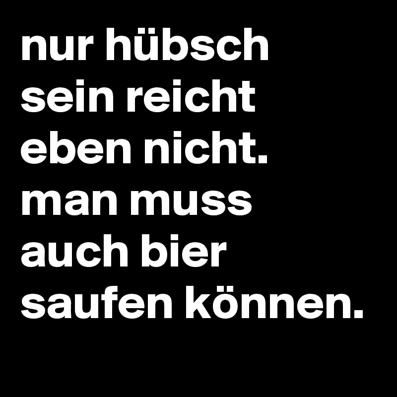 nur hübsch sein reicht eben nicht. man muss auch bier saufen können.