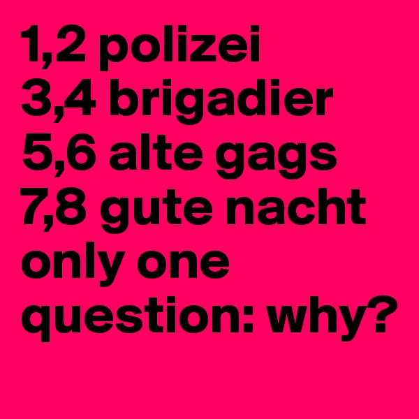 1,2 polizei
3,4 brigadier
5,6 alte gags
7,8 gute nacht
only one question: why?