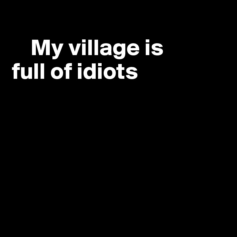 
    My village is
full of idiots





