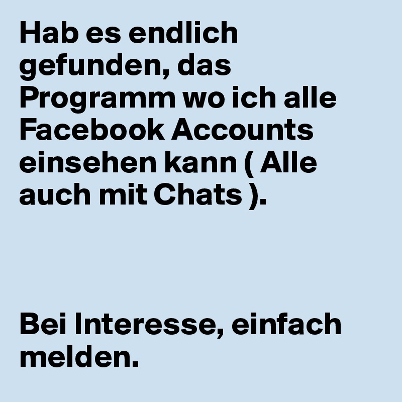 Hab es endlich gefunden, das Programm wo ich alle Facebook Accounts einsehen kann ( Alle auch mit Chats ).



Bei Interesse, einfach melden.
