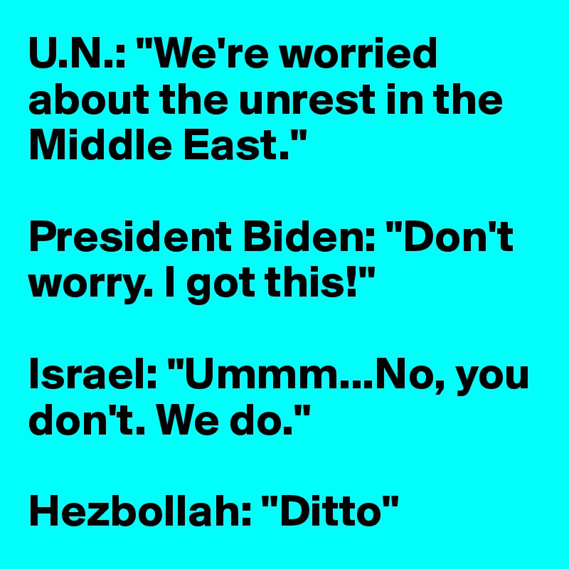 U.N.: "We're worried about the unrest in the Middle East."

President Biden: "Don't worry. I got this!"

Israel: "Ummm...No, you don't. We do."

Hezbollah: "Ditto"