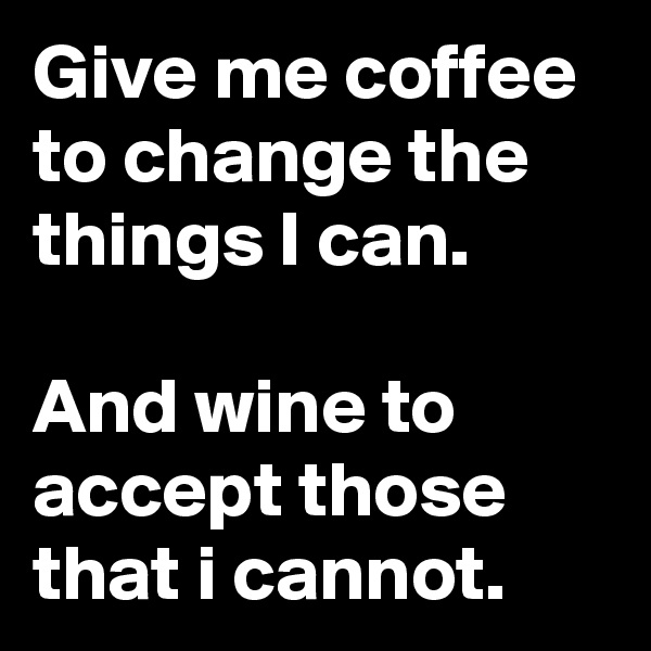 Give me coffee to change the things I can.

And wine to accept those  that i cannot.
