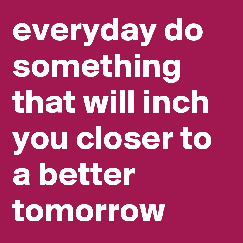 everyday do something
that will inch you closer to a better tomorrow