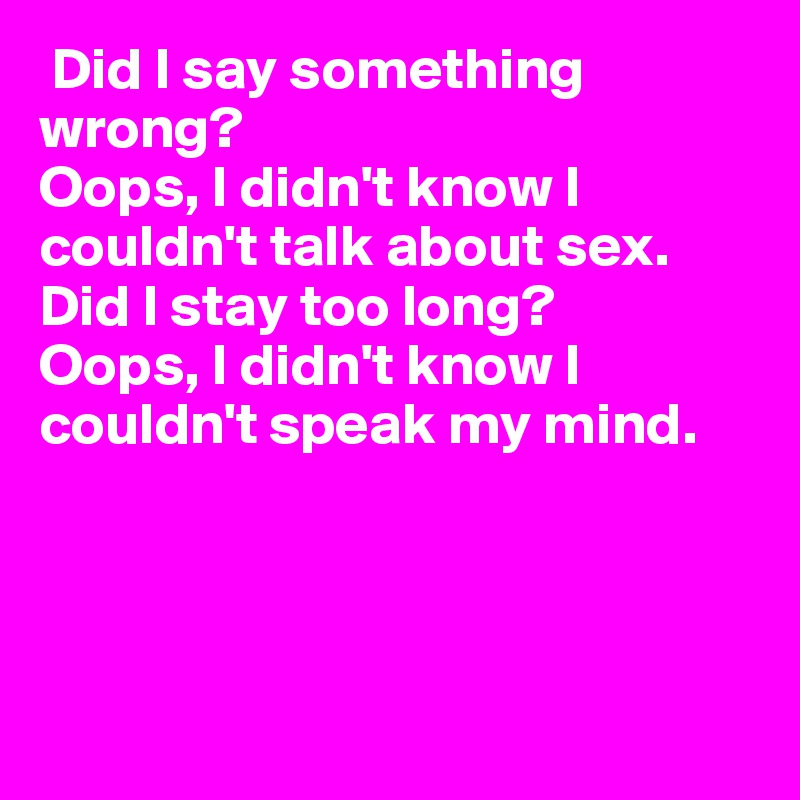  Did I say something wrong? 
Oops, I didn't know I couldn't talk about sex. 
Did I stay too long? 
Oops, I didn't know I couldn't speak my mind.




