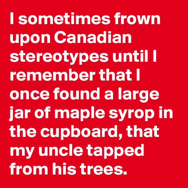 I sometimes frown upon Canadian stereotypes until I remember that I once found a large jar of maple syrop in the cupboard, that my uncle tapped from his trees.