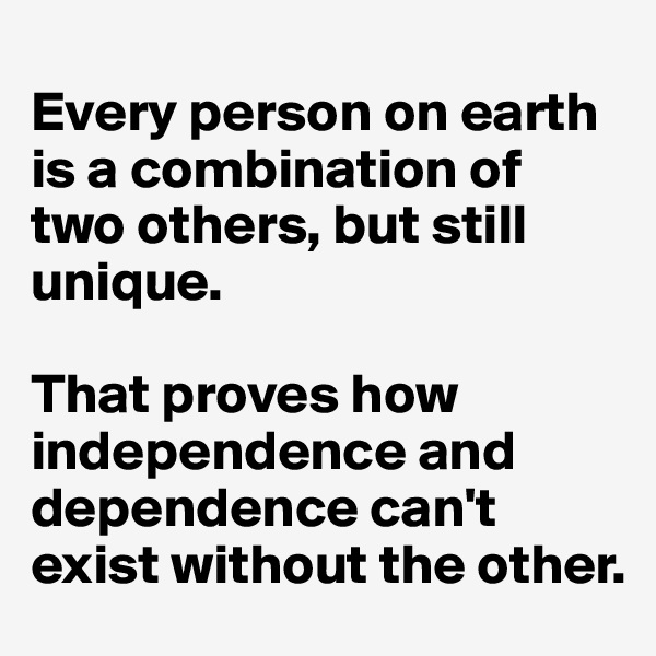 
Every person on earth is a combination of two others, but still unique.

That proves how independence and dependence can't exist without the other.