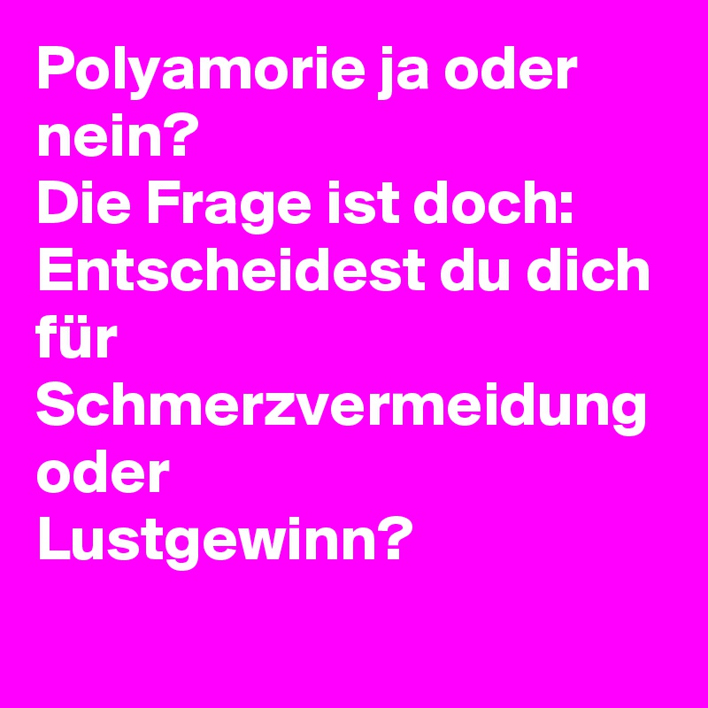 Polyamorie ja oder nein?
Die Frage ist doch:
Entscheidest du dich für Schmerzvermeidung oder
Lustgewinn? 
