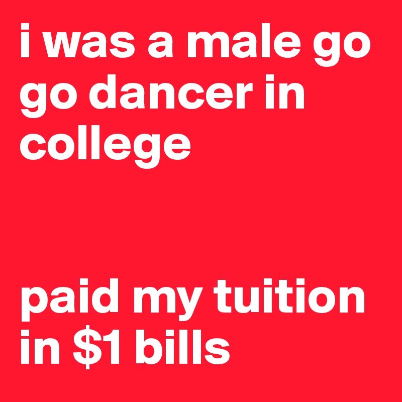 i was a male go go dancer in college


paid my tuition in $1 bills
