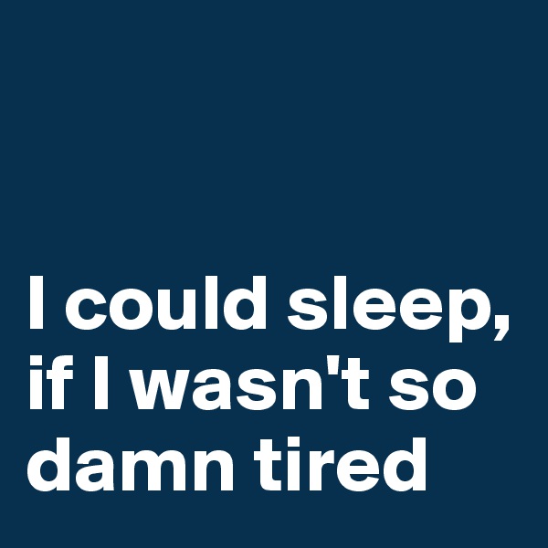 


I could sleep, if I wasn't so damn tired