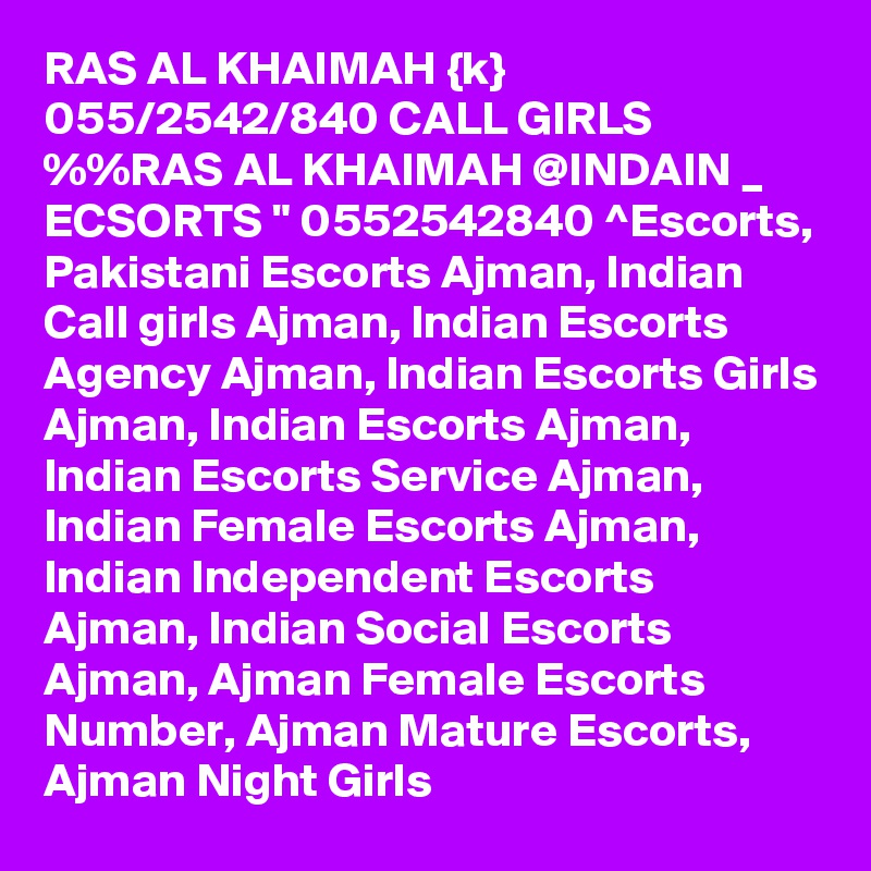 RAS AL KHAIMAH {k} 055/2542/840 CALL GIRLS %%RAS AL KHAIMAH @INDAIN _ ECSORTS " 0552542840 ^Escorts, Pakistani Escorts Ajman, Indian Call girls Ajman, Indian Escorts Agency Ajman, Indian Escorts Girls Ajman, Indian Escorts Ajman, Indian Escorts Service Ajman, Indian Female Escorts Ajman, Indian Independent Escorts Ajman, Indian Social Escorts Ajman, Ajman Female Escorts Number, Ajman Mature Escorts, Ajman Night Girls
