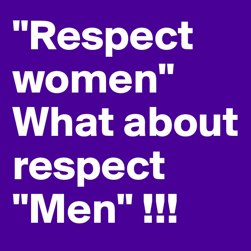"Respect women"
What about respect "Men" !!!