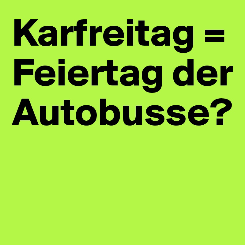 Karfreitag = Feiertag der Autobusse?
