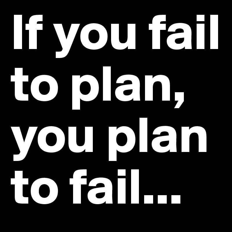 If you fail to plan,
you plan to fail...