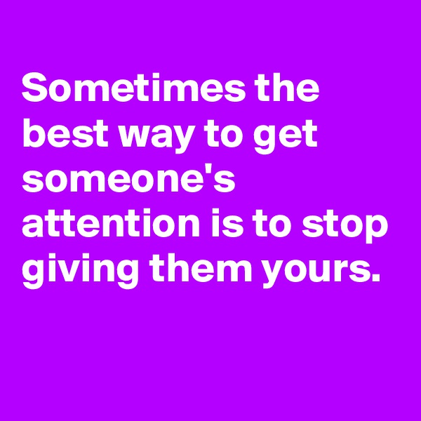 
Sometimes the best way to get someone's attention is to stop giving them yours.

