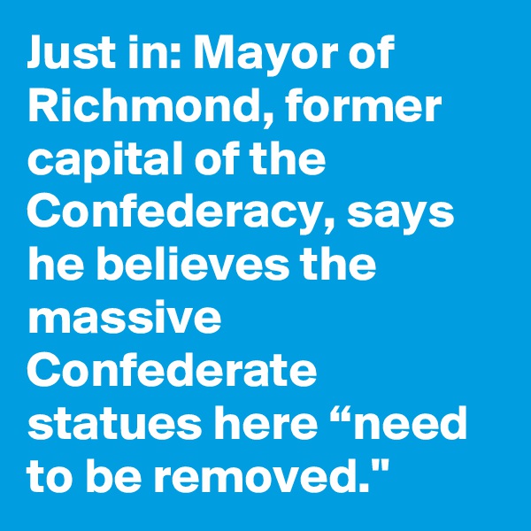 Just in: Mayor of Richmond, former capital of the Confederacy, says he believes the massive Confederate statues here “need to be removed."