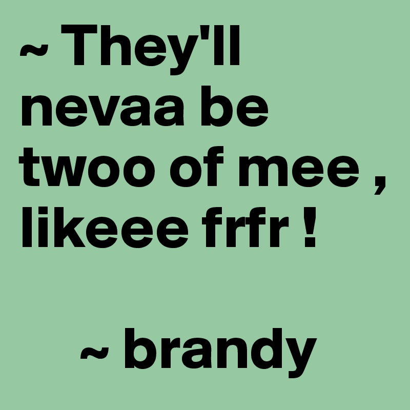~ They'll nevaa be twoo of mee , likeee frfr ! 

     ~ brandy