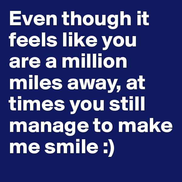 Even though it feels like you are a million miles away, at times you still manage to make me smile :)