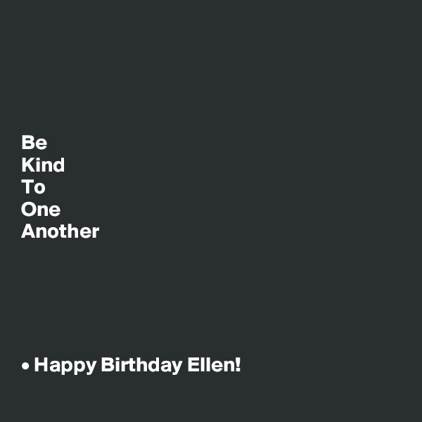 




Be
Kind
To
One
Another





• Happy Birthday Ellen!
