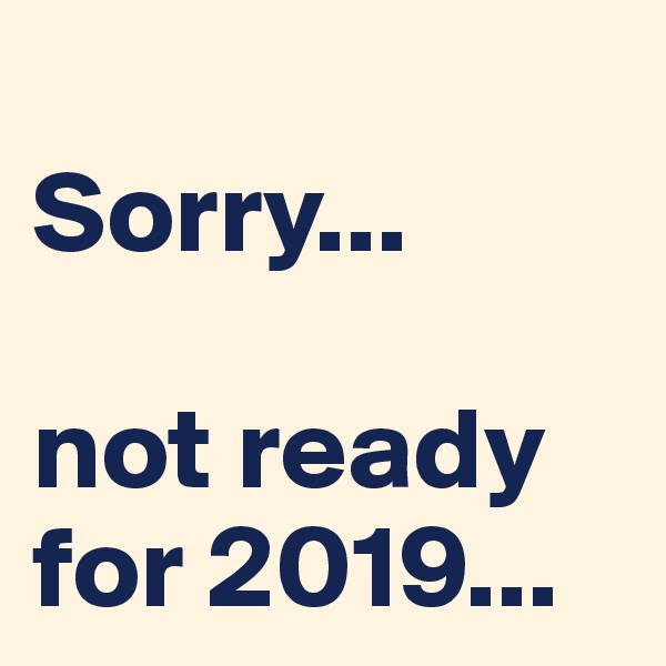 
Sorry...

not ready for 2019...