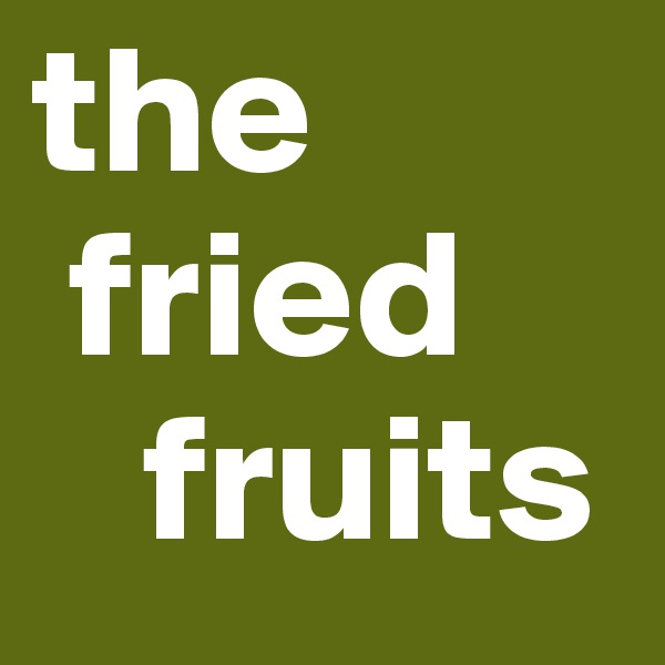 the 
 fried 
   fruits