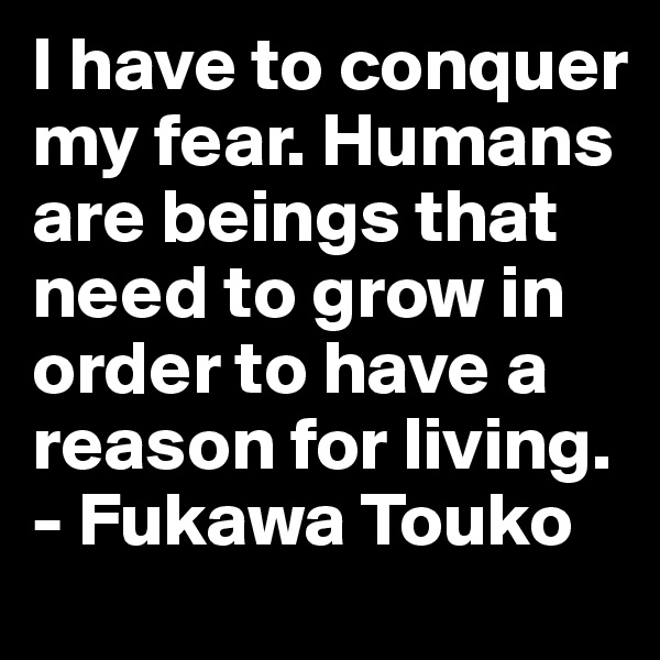 I have to conquer my fear. Humans are beings that need to grow in order to have a reason for living.
- Fukawa Touko