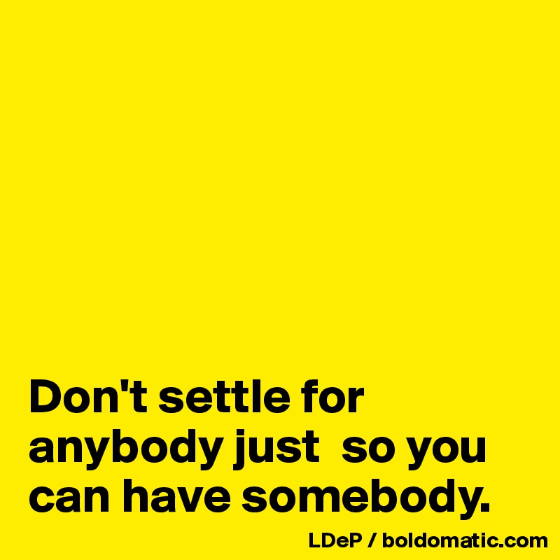 






Don't settle for anybody just  so you can have somebody. 