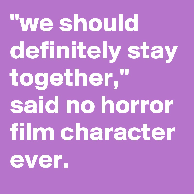 "we should definitely stay together," said no horror film character ever.